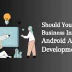 Should Your Business Invest in Android App Development?